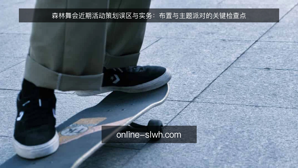 森林舞会近期活动策划误区与实务：布置与主题派对的关键检查点